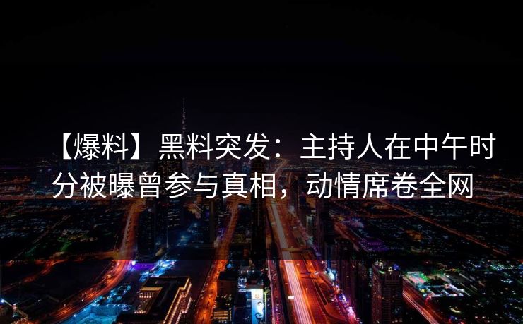 【爆料】黑料突发：主持人在中午时分被曝曾参与真相，动情席卷全网