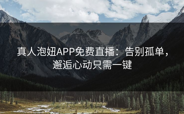 真人泡妞APP免费直播：告别孤单，邂逅心动只需一键
