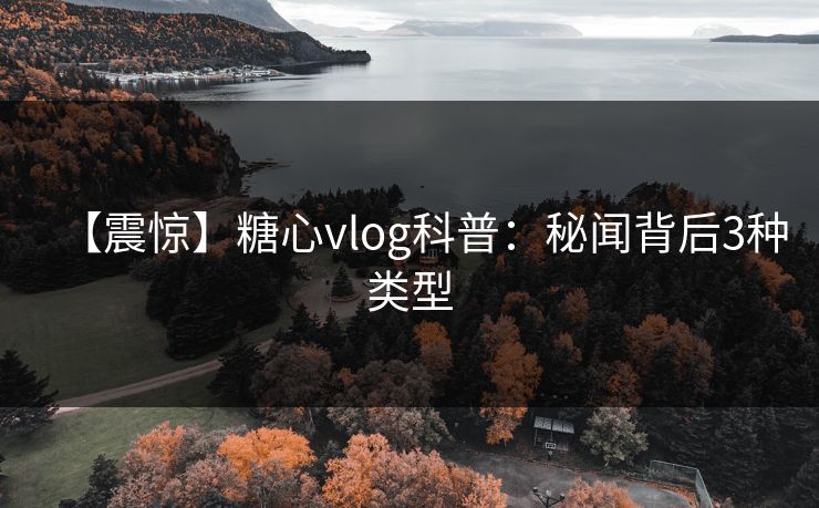 【震惊】糖心vlog科普：秘闻背后3种类型