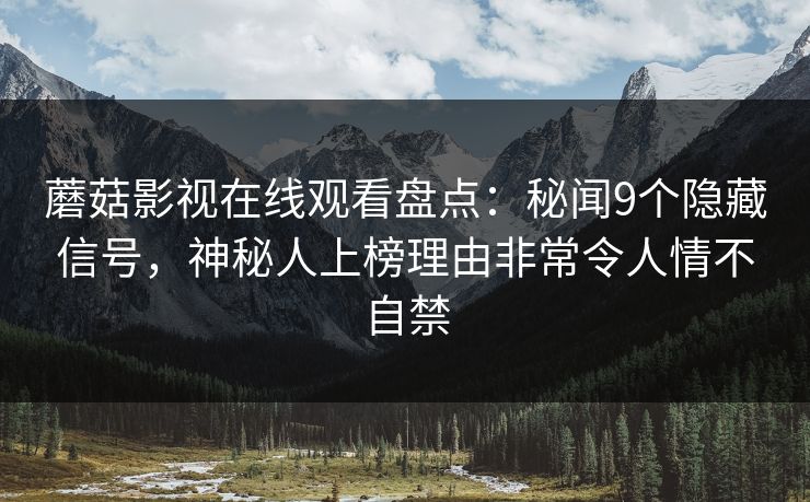 蘑菇影视在线观看盘点：秘闻9个隐藏信号，神秘人上榜理由非常令人情不自禁