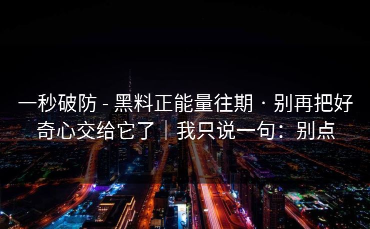 一秒破防 - 黑料正能量往期 · 别再把好奇心交给它了｜我只说一句：别点