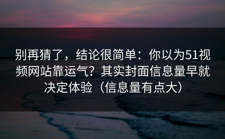 别再猜了,结论很简单:你以为51视频网站靠运气?其实封面信息量早就决定体验(信息量有点大) 别再猜了,结论很简单:你以为51视频网站靠运气?其实封面信息量早就决定体验(信息量有点大)