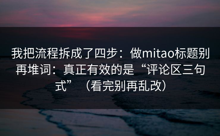 我把流程拆成了四步：做mitao标题别再堆词：真正有效的是“评论区三句式”（看完别再乱改）