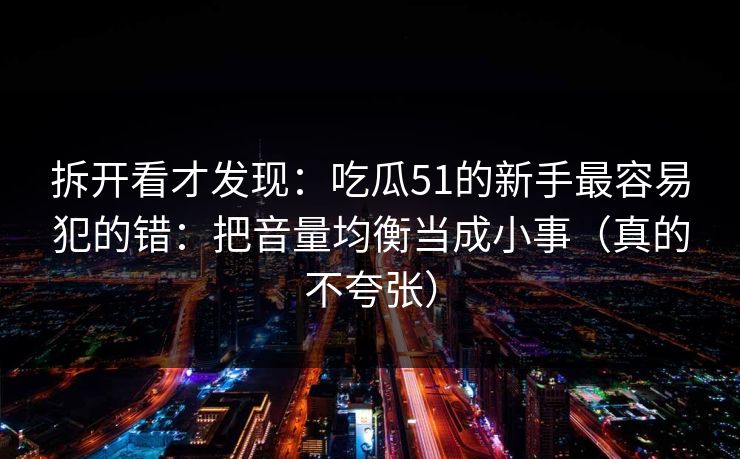 拆开看才发现:吃瓜51的新手最容易犯的错:把音量均衡当成小事(真的不夸张) 拆开看才发现:吃瓜51的新手最容易犯的错:把音量均衡当成小事(真的不夸张)