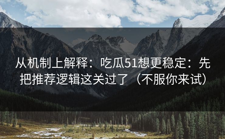 从机制上解释：吃瓜51想更稳定：先把推荐逻辑这关过了（不服你来试）