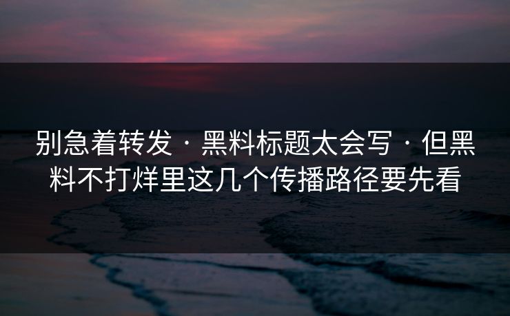别急着转发 · 黑料标题太会写 · 但黑料不打烊里这几个传播路径要先看 别急着转发 · 黑料标题太会写 · 但黑料不打烊里这几个传播路径要先看