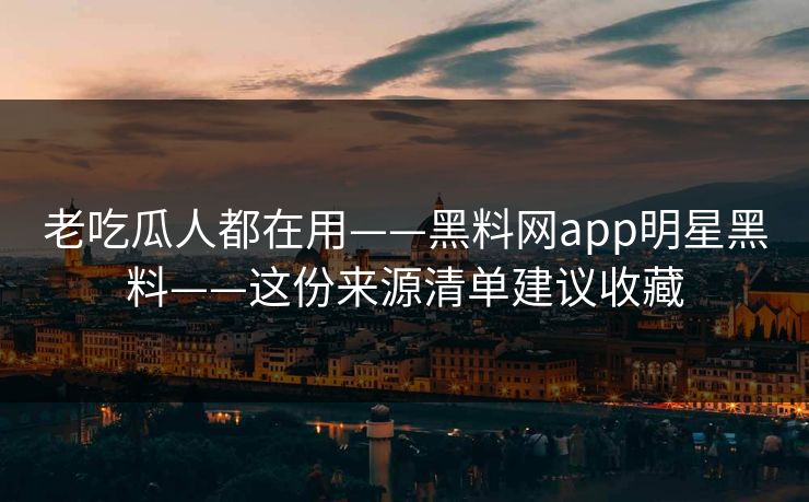 老吃瓜人都在用——黑料网app明星黑料——这份来源清单建议收藏