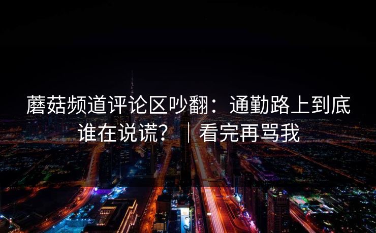 蘑菇频道评论区吵翻：通勤路上到底谁在说谎？｜看完再骂我