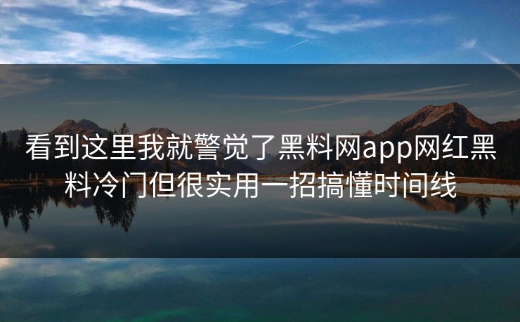 看到这里我就警觉了黑料网app网红黑料冷门但很实用一招搞懂时间线 看到这里我就警觉了黑料网app网红黑料冷门但很实用一招搞懂时间线