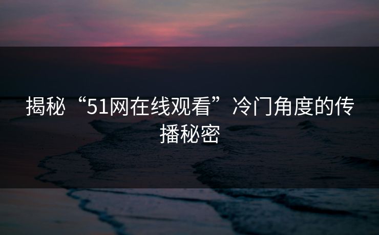 揭秘“51网在线观看”冷门角度的传播秘密