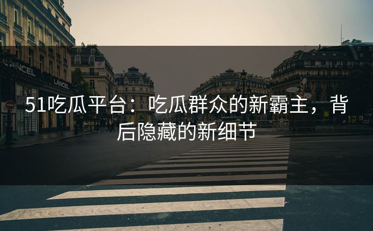 51吃瓜平台：吃瓜群众的新霸主，背后隐藏的新细节