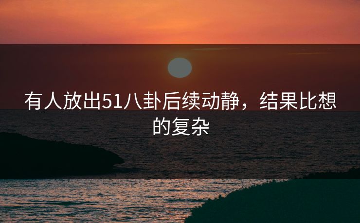 有人放出51八卦后续动静，结果比想的复杂